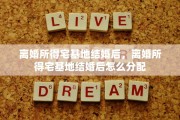 离婚所得宅基地结婚后，离婚所得宅基地结婚后怎么分配