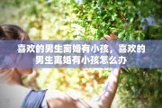 喜欢的男生离婚有小孩，喜欢的男生离婚有小孩怎么办