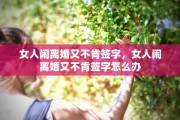 女人闹离婚又不肯签字，女人闹离婚又不肯签字怎么办