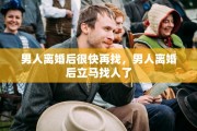 男人离婚后很快再找，男人离婚后立马找人了