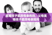 离婚孩子能改母亲姓吗，父母离婚孩子能改母亲姓吗