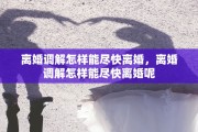 离婚调解怎样能尽快离婚，离婚调解怎样能尽快离婚呢