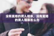 没有离婚的男人相亲，没有离婚的男人相亲怎么办