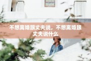 不想离婚跟丈夫说，不想离婚跟丈夫说什么