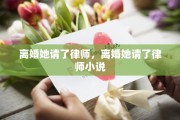 离婚她请了律师，离婚她请了律师小说
