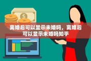 离婚后可以显示未婚吗，离婚后可以显示未婚吗知乎