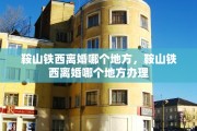 鞍山铁西离婚哪个地方，鞍山铁西离婚哪个地方办理