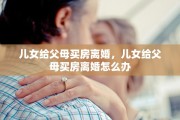 儿女给父母买房离婚，儿女给父母买房离婚怎么办