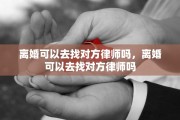 离婚可以去找对方律师吗，离婚可以去找对方律师吗