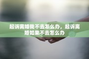起诉离婚我不去怎么办，起诉离婚如果不去怎么办
