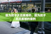 因为孩子太丑离婚的，因为孩子太丑离婚的案例