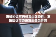离婚协议可否设置生效条件，离婚协议可否设置生效条件呢