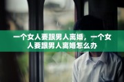 一个女人要跟男人离婚，一个女人要跟男人离婚怎么办