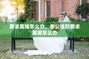 要求离婚怎么办，老公强烈要求离婚怎么办