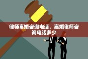 律师离婚咨询电话，离婚律师咨询电话多少