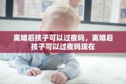 离婚后孩子可以过夜吗，离婚后孩子可以过夜吗现在