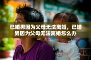 已婚男因为父母无法离婚，已婚男因为父母无法离婚怎么办
