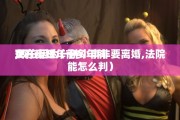 女方十三年前 
现在离婚（十多年前 
,现在因为一件小事非要离婚,法院能怎么判）