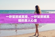 一吵架就喊离婚，一吵架就喊离婚的男人心理