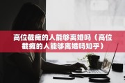 高位截瘫的人能够离婚吗（高位截瘫的人能够离婚吗知乎）