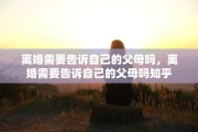 离婚需要告诉自己的父母吗，离婚需要告诉自己的父母吗知乎