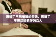 离婚了不想结婚的多吗，离婚了不想结婚的多吗女人