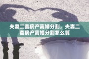 夫妻二套房产离婚分割，夫妻二套房产离婚分割怎么算