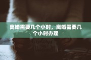 离婚需要几个小时，离婚需要几个小时办理