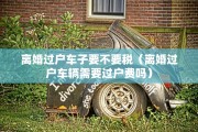 离婚过户车子要不要税（离婚过户车辆需要过户费吗）