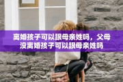 离婚孩子可以跟母亲姓吗，父母没离婚孩子可以跟母亲姓吗