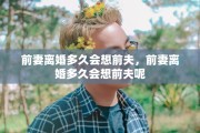 前妻离婚多久会想前夫，前妻离婚多久会想前夫呢