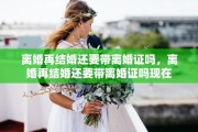 离婚再结婚还要带离婚证吗，离婚再结婚还要带离婚证吗现在