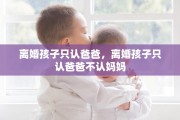 离婚孩子只认爸爸，离婚孩子只认爸爸不认妈妈