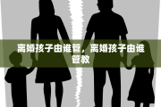 离婚孩子由谁管，离婚孩子由谁管教