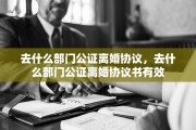 去什么部门公证离婚协议，去什么部门公证离婚协议书有效
