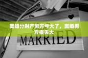 离婚分财产男方亏大了，离婚男方损失大
