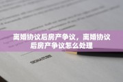 离婚协议后房产争议，离婚协议后房产争议怎么处理