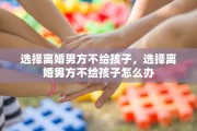 选择离婚男方不给孩子，选择离婚男方不给孩子怎么办