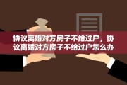 协议离婚对方房子不给过户，协议离婚对方房子不给过户怎么办