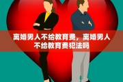 离婚男人不给教育费，离婚男人不给教育费犯法吗