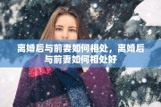 离婚后与前妻如何相处，离婚后与前妻如何相处好