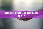 离婚该不该探视，离婚该不该探视孩子