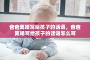 爸爸离婚写给孩子的话语，爸爸离婚写给孩子的话语怎么写