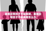 离婚后带孩子不会再婚，离婚后带孩子不会再婚怎么办