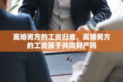 离婚男方的工资归谁，离婚男方的工资属于共同财产吗
