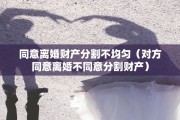 同意离婚财产分割不均匀（对方同意离婚不同意分割财产）