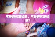 不爱应该离婚吗，不爱应该离婚吗?