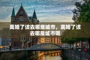 离婚了该去哪座城市，离婚了该去哪座城市呢