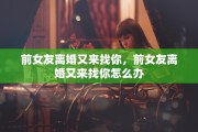 前女友离婚又来找你，前女友离婚又来找你怎么办