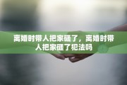 离婚时带人把家砸了，离婚时带人把家砸了犯法吗